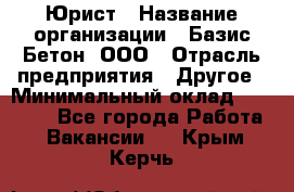 Юрист › Название организации ­ Базис-Бетон, ООО › Отрасль предприятия ­ Другое › Минимальный оклад ­ 25 000 - Все города Работа » Вакансии   . Крым,Керчь